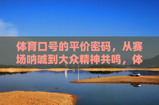 体育口号的平价密码,从赛场呐喊到大众精神共鸣,体育口号的平价密码,从赛场呐喊到大众精神共鸣 体育口号的平价密码,从赛场呐喊到大众精神共鸣,体育口号的平价密码,从赛场呐喊到大众精神共鸣