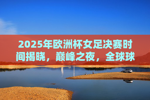 2025年欧洲杯女足决赛时间揭晓,巅峰之夜,全球球迷共赴足球盛宴,2025欧洲杯女足决赛巅峰之夜 全球球迷共赴足球盛宴 2025年欧洲杯女足决赛时间揭晓,巅峰之夜,全球球迷共赴足球盛宴,2025欧洲杯女足决赛巅峰之夜 全球球迷共赴足球盛宴