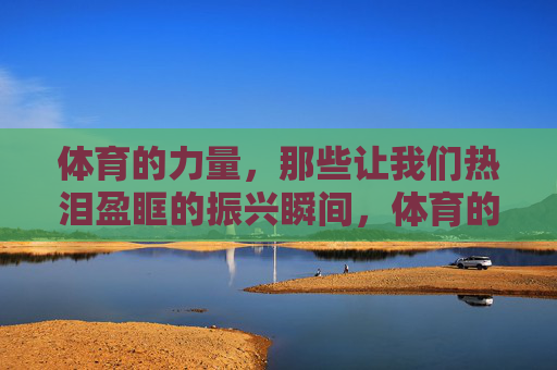 体育的力量,那些让我们热泪盈眶的振兴瞬间,体育的力量,热泪盈眶的振兴瞬间 体育的力量,那些让我们热泪盈眶的振兴瞬间,体育的力量,热泪盈眶的振兴瞬间