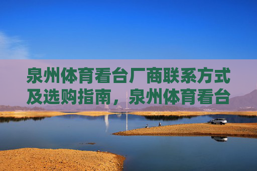泉州体育看台厂商联系方式及选购指南,泉州体育看台厂商联系方式及选购指南 泉州体育看台厂商联系方式及选购指南,泉州体育看台厂商联系方式及选购指南
