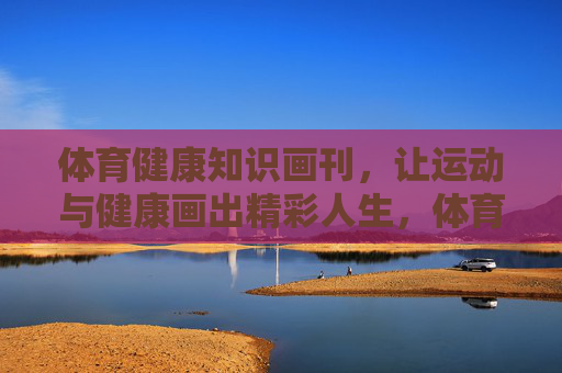 体育健康知识画刊，让运动与健康画出精彩人生，体育健康画刊，绘就运动健康精彩人生