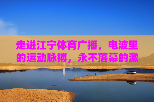 走进江宁体育广播,电波里的运动脉搏,永不落幕的激情主场,江宁体育广播,电波脉动,激情主场永燃 走进江宁体育广播,电波里的运动脉搏,永不落幕的激情主场,江宁体育广播,电波脉动,激情主场永燃