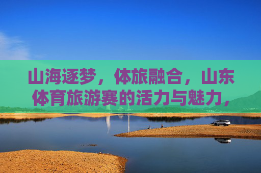 山海逐梦,体旅融合,山东体育旅游赛的活力与魅力,体旅融合山海逐梦 山东体育旅游赛活力魅力绽放 山海逐梦,体旅融合,山东体育旅游赛的活力与魅力,体旅融合山海逐梦 山东体育旅游赛活力魅力绽放
