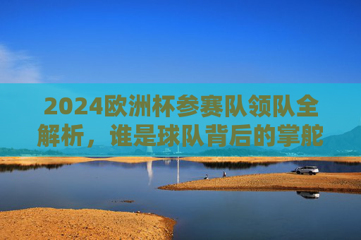 2024欧洲杯参赛队领队全解析,谁是球队背后的掌舵人?2024欧洲杯参赛队领队全解析,谁是球队背后的掌舵人? 2024欧洲杯参赛队领队全解析,谁是球队背后的掌舵人?2024欧洲杯参赛队领队全解析,谁是球队背后的掌舵人?
