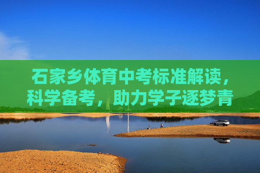 石家乡体育中考标准解读，科学备考，助力学子逐梦青春，石家乡体育中考标准解读，科学备考助力学子逐梦青春