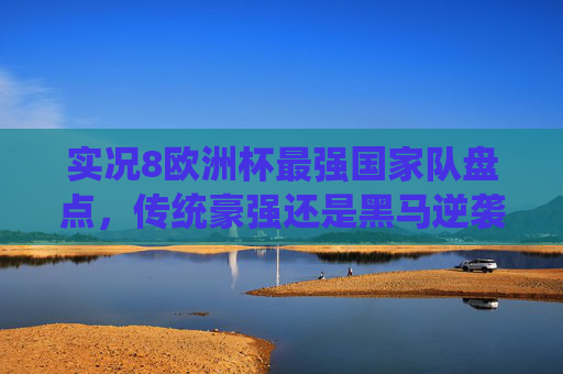 实况8欧洲杯最强国家队盘点,传统豪强还是黑马逆袭?实况8欧洲杯最强国家队盘点,传统豪强还是黑马逆袭? 实况8欧洲杯最强国家队盘点,传统豪强还是黑马逆袭?实况8欧洲杯最强国家队盘点,传统豪强还是黑马逆袭?