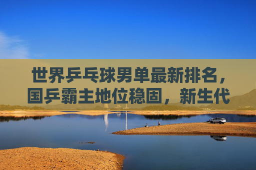 世界乒乓球男单最新排名,国乒霸主地位稳固,新生代力量崛起,世界乒乓球男单最新排名,国乒霸主地位稳固,新生代力量崛起 世界乒乓球男单最新排名,国乒霸主地位稳固,新生代力量崛起,世界乒乓球男单最新排名,国乒霸主地位稳固,新生代力量崛起