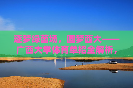 逐梦绿茵场,圆梦西大——广西大学体育单招全解析,广西大学体育单招逐梦全解析 逐梦绿茵场,圆梦西大——广西大学体育单招全解析,广西大学体育单招逐梦全解析