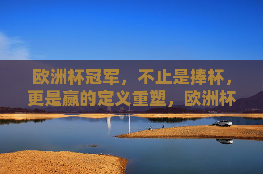 欧洲杯冠军，不止是捧杯，更是赢的定义重塑，欧洲杯冠军，不止捧杯，更是赢的定义重塑