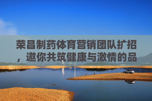 荣昌制药体育营销团队扩招，邀你共筑健康与激情的品牌新篇，荣昌制药体育营销团队扩招，邀你共筑健康激情品牌新篇