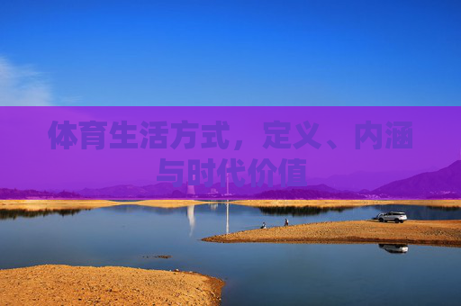 体育生活方式,定义、内涵与时代价值 体育生活方式,定义、内涵与时代价值