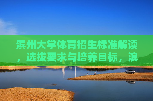 滨州大学体育招生标准解读,选拔要求与培养目标,滨州大学体育招生标准解读,选拔要求与培养目标 滨州大学体育招生标准解读,选拔要求与培养目标,滨州大学体育招生标准解读,选拔要求与培养目标
