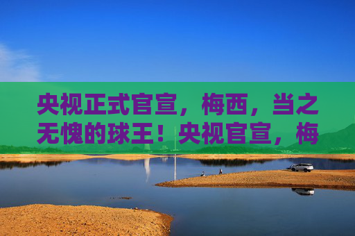 央视正式官宣,梅西,当之无愧的球王!央视官宣,梅西当之无愧的球王! 央视正式官宣,梅西,当之无愧的球王!央视官宣,梅西当之无愧的球王!