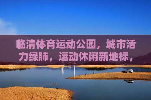 临清体育运动公园,城市活力绿肺,运动休闲新地标,临清体育运动公园,活力绿肺·运动休闲新地标 临清体育运动公园,城市活力绿肺,运动休闲新地标,临清体育运动公园,活力绿肺·运动休闲新地标