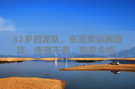 32岁的龙队,东京奥运再登顶,传奇不老,热爱永恒,32岁龙队东京奥运再登顶,传奇不老,热爱永恒 32岁的龙队,东京奥运再登顶,传奇不老,热爱永恒,32岁龙队东京奥运再登顶,传奇不老,热爱永恒
