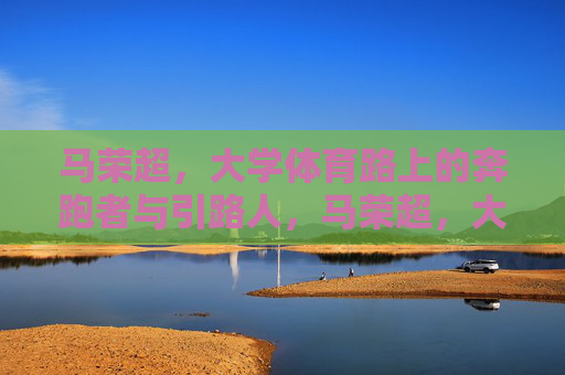 马荣超,大学体育路上的奔跑者与引路人,马荣超,大学体育路上的奔跑者与引路人 马荣超,大学体育路上的奔跑者与引路人,马荣超,大学体育路上的奔跑者与引路人