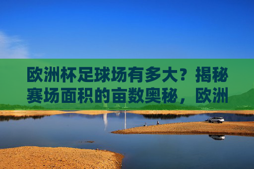 欧洲杯足球场有多大?揭秘赛场面积的亩数奥秘,欧洲杯足球场面积亩数揭秘 欧洲杯足球场有多大?揭秘赛场面积的亩数奥秘,欧洲杯足球场面积亩数揭秘