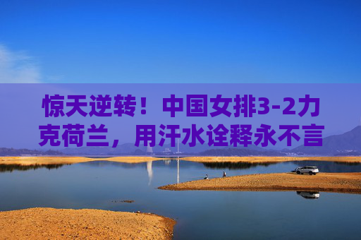 惊天逆转!中国女排3-2力克荷兰,用汗水诠释永不言弃的女排精神,惊天逆转!中国女排3-2力克荷兰,汗水诠释女排精神 惊天逆转!中国女排3-2力克荷兰,用汗水诠释永不言弃的女排精神,惊天逆转!中国女排3-2力克荷兰,汗水诠释女排精神