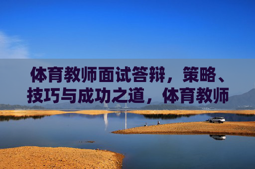 体育教师面试答辩,策略、技巧与成功之道,体育教师面试答辩策略、技巧与成功之道 体育教师面试答辩,策略、技巧与成功之道,体育教师面试答辩策略、技巧与成功之道