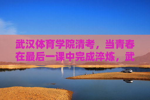 武汉体育学院清考,当青春在最后一课中完成淬炼,武汉体育学院清考,青春在最后一课淬炼 武汉体育学院清考,当青春在最后一课中完成淬炼,武汉体育学院清考,青春在最后一课淬炼