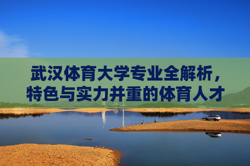 武汉体育大学专业全解析,特色与实力并重的体育人才培养摇篮,武汉体育大学专业全解析,特色实力铸就体育人才培养摇篮 武汉体育大学专业全解析,特色与实力并重的体育人才培养摇篮,武汉体育大学专业全解析,特色实力铸就体育人才培养摇篮