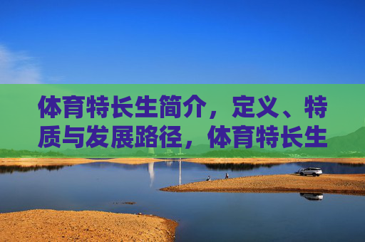 体育特长生简介,定义、特质与发展路径,体育特长生,定义、特质与发展路径 体育特长生简介,定义、特质与发展路径,体育特长生,定义、特质与发展路径