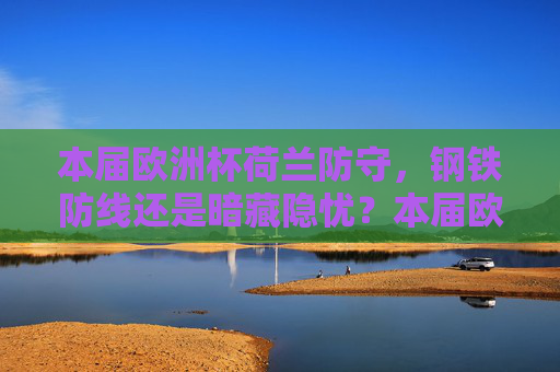 本届欧洲杯荷兰防守,钢铁防线还是暗藏隐忧?本届欧洲杯荷兰防守,钢铁防线还是暗藏隐忧? 本届欧洲杯荷兰防守,钢铁防线还是暗藏隐忧?本届欧洲杯荷兰防守,钢铁防线还是暗藏隐忧?
