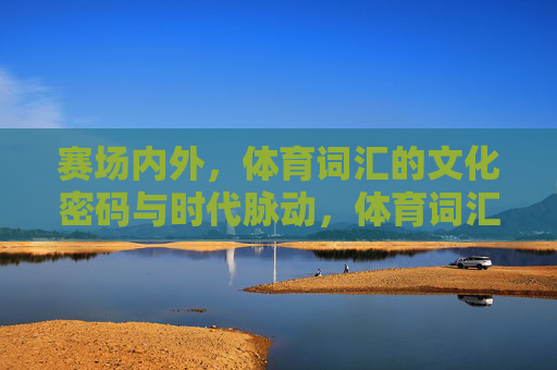 赛场内外,体育词汇的文化密码与时代脉动,体育词汇,解码文化密码,感知时代脉动 赛场内外,体育词汇的文化密码与时代脉动,体育词汇,解码文化密码,感知时代脉动