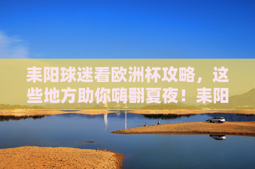 耒阳球迷看欧洲杯攻略,这些地方助你嗨翻夏夜!耒阳球迷欧洲杯攻略,夏夜嗨看这些地方! 耒阳球迷看欧洲杯攻略,这些地方助你嗨翻夏夜!耒阳球迷欧洲杯攻略,夏夜嗨看这些地方!