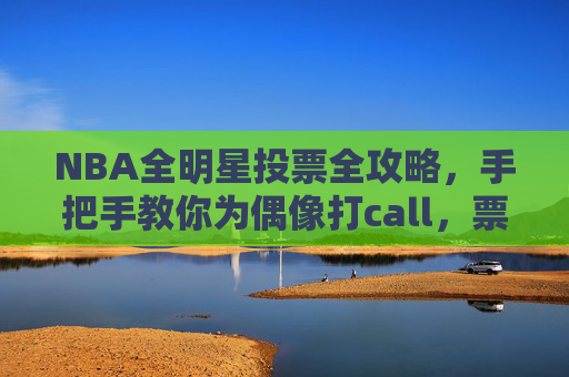 NBA全明星投票全攻略，手把手教你为偶像打call，票选票王！NBA全明星投票全攻略，手把手教你为偶像打call，票选票王！