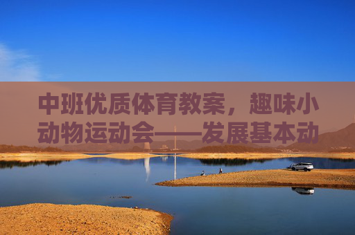 中班优质体育教案,趣味小动物运动会——发展基本动作与协作能力,中班趣味小动物运动会体育教案——发展基本动作与协作能力 中班优质体育教案,趣味小动物运动会——发展基本动作与协作能力,中班趣味小动物运动会体育教案——发展基本动作与协作能力