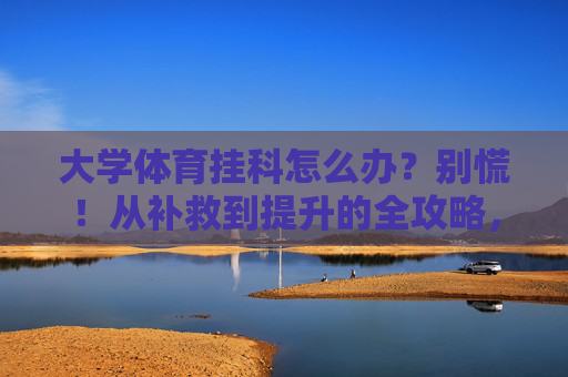 大学体育挂科怎么办?别慌!从补救到提升的全攻略,大学体育挂科补救与提升全攻略 大学体育挂科怎么办?别慌!从补救到提升的全攻略,大学体育挂科补救与提升全攻略