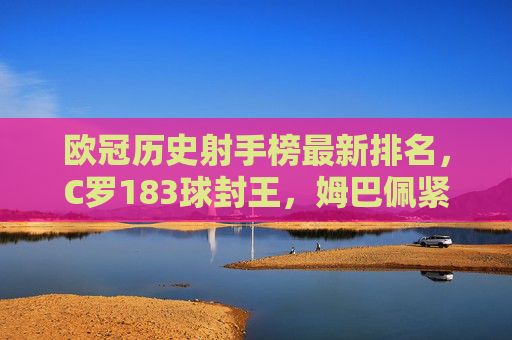 欧冠历史射手榜最新排名,C罗183球封王,姆巴佩紧追传奇,新生代谁将改写历史?C罗183球欧冠射手封王,姆巴佩紧追传奇,新生代谁将改写历史? 欧冠历史射手榜最新排名,C罗183球封王,姆巴佩紧追传奇,新生代谁将改写历史?C罗183球欧冠射手封王,姆巴佩紧追传奇,新生代谁将改写历史?