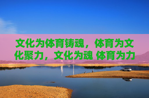 文化为体育铸魂,体育为文化聚力,文化为魂 体育为力 共谱时代华章 文化为体育铸魂,体育为文化聚力,文化为魂 体育为力 共谱时代华章