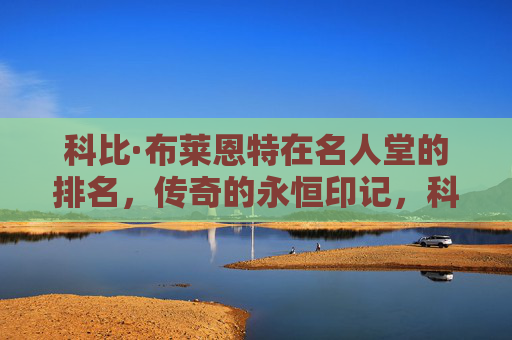 科比·布莱恩特在名人堂的排名，传奇的永恒印记，科比名人堂排名，传奇的永恒印记