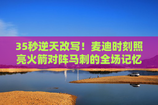 35秒逆天改写!麦迪时刻照亮火箭对阵马刺的全场记忆,35秒麦迪时刻,火箭逆天改写马刺全场记忆 35秒逆天改写!麦迪时刻照亮火箭对阵马刺的全场记忆,35秒麦迪时刻,火箭逆天改写马刺全场记忆
