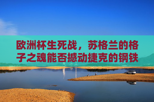 欧洲杯生死战，苏格兰的格子之魂能否撼动捷克的钢铁长城？欧洲杯生死战，苏格兰格子之魂挑战捷克钢铁长城