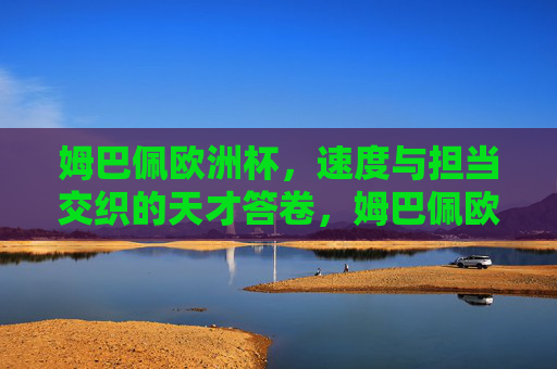 姆巴佩欧洲杯,速度与担当交织的天才答卷,姆巴佩欧洲杯,速度与担当交织的天才答卷 姆巴佩欧洲杯,速度与担当交织的天才答卷,姆巴佩欧洲杯,速度与担当交织的天才答卷