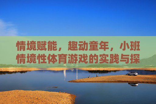 情境赋能,趣动童年,小班情境性体育游戏的实践与探索,情境赋能趣动童年,小班情境性体育游戏的实践探索 情境赋能,趣动童年,小班情境性体育游戏的实践与探索,情境赋能趣动童年,小班情境性体育游戏的实践探索