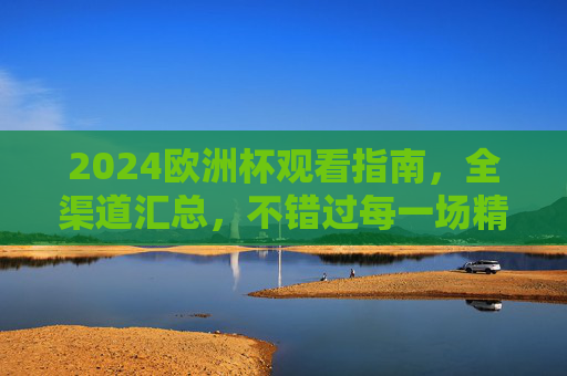 2024欧洲杯观看指南，全渠道汇总，不错过每一场精彩！