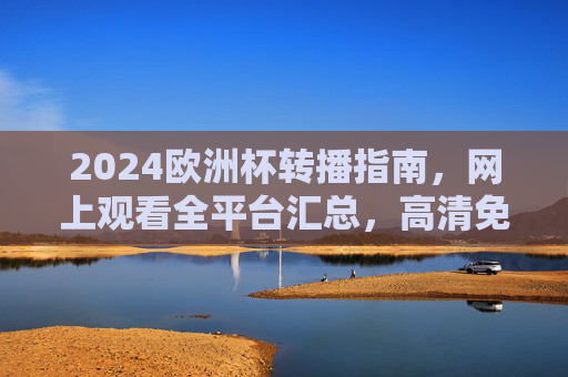 2024欧洲杯转播指南,网上观看全平台汇总,高清免费看球!2024欧洲杯转播指南,全平台高清免费观看汇总 2024欧洲杯转播指南,网上观看全平台汇总,高清免费看球!2024欧洲杯转播指南,全平台高清免费观看汇总