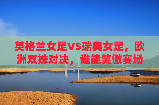 英格兰女足VS瑞典女足,欧洲双姝对决,谁能笑傲赛场?英格兰女足VS瑞典女足,欧洲双姝谁能笑傲赛场? 英格兰女足VS瑞典女足,欧洲双姝对决,谁能笑傲赛场?英格兰女足VS瑞典女足,欧洲双姝谁能笑傲赛场?