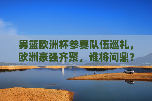 男篮欧洲杯参赛队伍巡礼,欧洲豪强齐聚,谁将问鼎?男篮欧洲杯巡礼,欧洲豪强齐聚,谁将问鼎? 男篮欧洲杯参赛队伍巡礼,欧洲豪强齐聚,谁将问鼎?男篮欧洲杯巡礼,欧洲豪强齐聚,谁将问鼎?