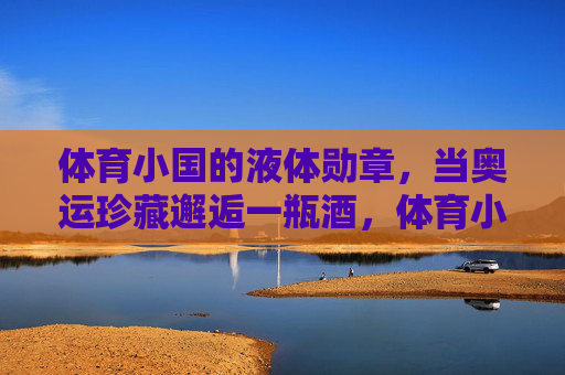 体育小国的液体勋章,当奥运珍藏邂逅一瓶酒,体育小国的液体勋章,奥运珍藏与一瓶酒的邂逅 体育小国的液体勋章,当奥运珍藏邂逅一瓶酒,体育小国的液体勋章,奥运珍藏与一瓶酒的邂逅