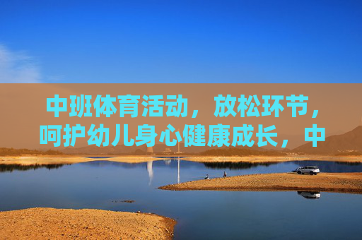 中班体育活动,放松环节,呵护幼儿身心健康成长,中班体育活动放松环节,呵护幼儿身心健康成长 中班体育活动,放松环节,呵护幼儿身心健康成长,中班体育活动放松环节,呵护幼儿身心健康成长