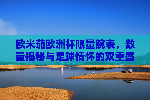 欧米茄欧洲杯限量腕表,数量揭秘与足球情怀的双重盛宴,欧米茄欧洲杯限量腕表,数量揭秘与足球情怀的双重盛宴 欧米茄欧洲杯限量腕表,数量揭秘与足球情怀的双重盛宴,欧米茄欧洲杯限量腕表,数量揭秘与足球情怀的双重盛宴