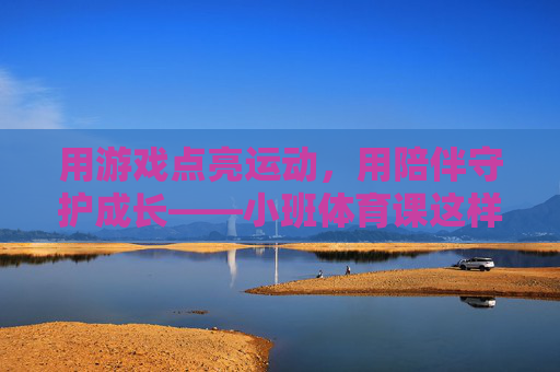 用游戏点亮运动,用陪伴守护成长——小班体育课这样上最有趣,游戏点亮运动,陪伴守护成长,小班体育课这样上最有趣 用游戏点亮运动,用陪伴守护成长——小班体育课这样上最有趣,游戏点亮运动,陪伴守护成长,小班体育课这样上最有趣