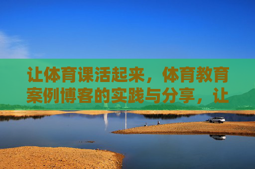 让体育课活起来,体育教育案例博客的实践与分享,让体育课活起来,案例博客的实践与分享 让体育课活起来,体育教育案例博客的实践与分享,让体育课活起来,案例博客的实践与分享