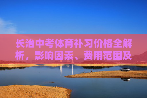 长治中考体育补习价格全解析，影响因素、费用范围及性价比选择，长治中考体育补习价格全解析，影响因素、费用范围与性价比选择