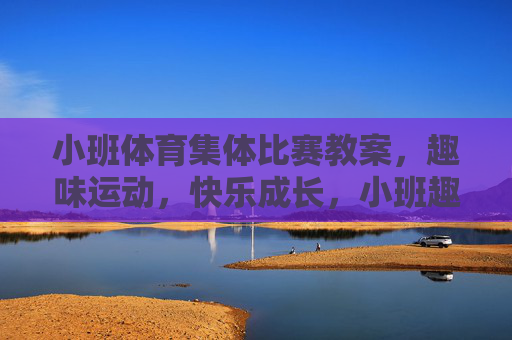小班体育集体比赛教案，趣味运动，快乐成长，小班趣味体育集体比赛教案，快乐成长